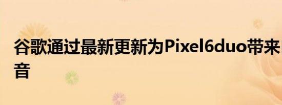 谷歌通过最新更新为Pixel6duo带来自适应声音