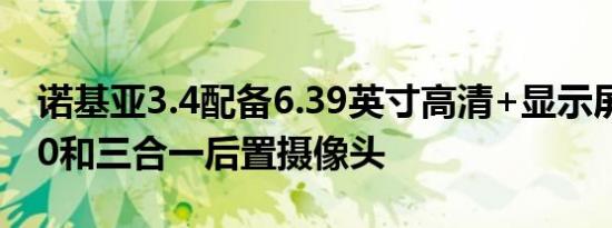 诺基亚3.4配备6.39英寸高清+显示屏骁龙460和三合一后置摄像头