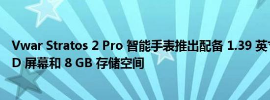 Vwar Stratos 2 Pro 智能手表推出配备 1.39 英寸 AMOLED 屏幕和 8 GB 存储空间