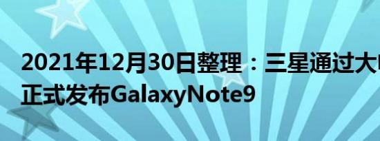 2021年12月30日整理：三星通过大电池升级正式发布GalaxyNote9