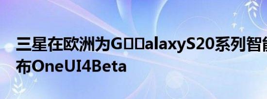 三星在欧洲为G​​alaxyS20系列智能手机发布OneUI4Beta