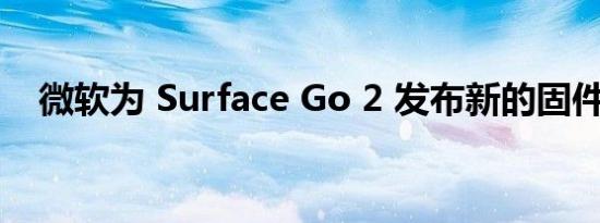 微软为 Surface Go 2 发布新的固件更新