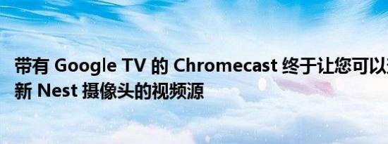 带有 Google TV 的 Chromecast 终于让您可以查看来自最新 Nest 摄像头的视频源