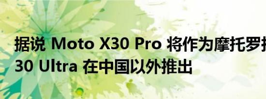 据说 Moto X30 Pro 将作为摩托罗拉 Edge 30 Ultra 在中国以外推出