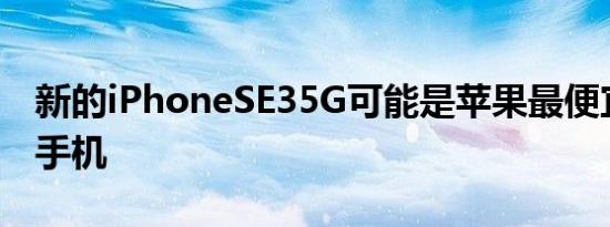 新的iPhoneSE35G可能是苹果最便宜的智能手机