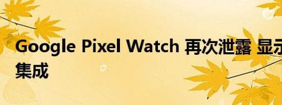 Google Pixel Watch 再次泄露 显示 Fitbit 集成