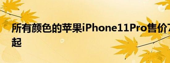 所有颜色的苹果iPhone11Pro售价799美元起