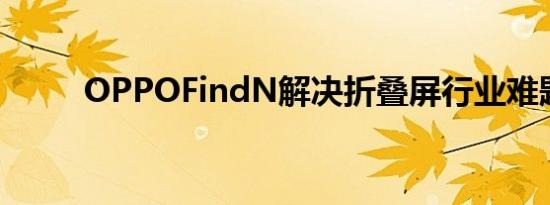 OPPOFindN解决折叠屏行业难题