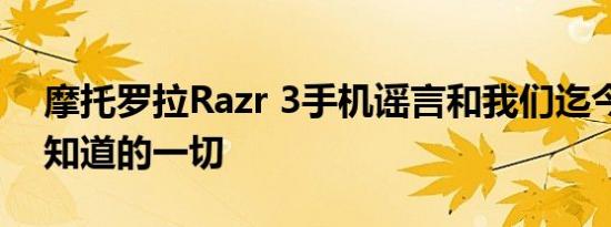 摩托罗拉Razr 3手机谣言和我们迄今为止所知道的一切