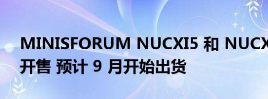 MINISFORUM NUCXI5 和 NUCXI7 现已开售 预计 9 月开始出货