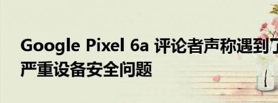 Google Pixel 6a 评论者声称遇到了潜在的严重设备安全问题