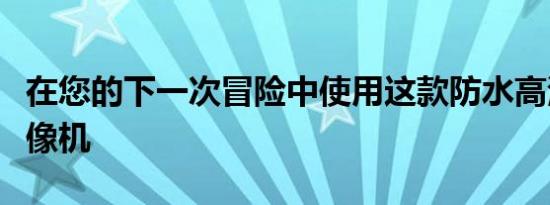 在您的下一次冒险中使用这款防水高清数码摄像机