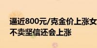 逼近800元/克金价上涨女子花180多万囤金不卖坚信还会上涨