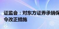 证监会：对东方证券承销保荐有限公司采取责令改正措施