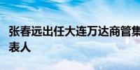 张春远出任大连万达商管集团董事长兼法定代表人