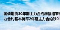 国债期货30年期主力合约涨幅缩窄至0.13%10年及5年期主力合约基本持平2年期主力合约跌0.01%