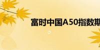 富时中国A50指数期货涨3%