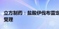 立方制药：盐酸伊伐布雷定原料药上市申请获受理