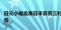 日元小幅走高日本官员三村淳称在关注市场走势