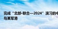 完成“北部·联合—2024”演习的中俄海军舰艇编队抵达青岛某军港