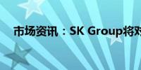 市场资讯：SK Group将对高管裁员20%