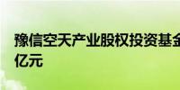 豫信空天产业股权投资基金登记成立出资额2亿元