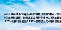 Jane Street Group LLC计划发行43.5亿美元公司债据知情人士透露该公司计划出售11.5亿美元垃圾债（较原来的发行计划多出1.5亿美元）到期时间为八年收益率料将定价在6.125%此前讨论的是6.250%左右该公司4月份已经发行14亿美元垃圾债