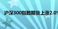 沪深300指数期货上涨2.0%至3,876.00点