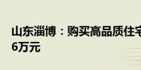 山东淄博：购买高品质住宅公积金最高可贷96万元