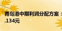 青岛港中期利润分配方案：拟10派现金红利1.134元