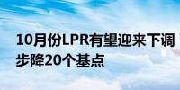 10月份LPR有望迎来下调 两个期限品种或同步降20个基点