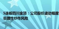 5连板四川金顶：公司股价波动幅度较大 存在市场情绪过热、非理性炒作风险