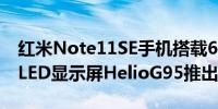 红米Note11SE手机搭载6.43吋FHD+AMOLED显示屏HelioG95推出