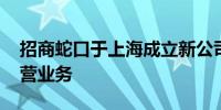 招商蛇口于上海成立新公司 含房地产开发经营业务