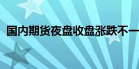 国内期货夜盘收盘涨跌不一 20号胶跌超2%