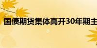 国债期货集体高开30年期主力合约涨0.26%