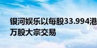 银河娱乐以每股33.994港元的价格进行143万股大宗交易