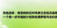 市场消息：克里姆林宫对乌克兰总统泽连斯基的“胜利计划”表示这是一个进一步升级的计划存在俄罗斯与北约直接冲突的风险