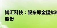 博汇科技：股东郑金福拟减持公司不超0.5%股份