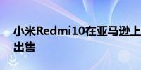 小米Redmi10在亚马逊上以159欧元的价格出售