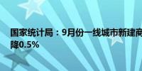 国家统计局：9月份一线城市新建商品住宅销售价格环比下降0.5%