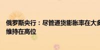 俄罗斯央行：尽管通货膨胀率在大多数地区有所下降但仍然维持在高位