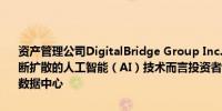 资产管理公司DigitalBridge Group Inc.的CEO Marc Ganzi：对于不断扩散的人工智能（AI）技术而言投资者借机最佳的获利方式就是投资数据中心