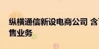 纵横通信新设电商公司 含可穿戴智能设备销售业务