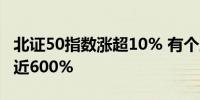 北证50指数涨超10% 有个股11个交易日大涨近600%