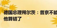 德国总理朔尔茨：普京不能坐等俄乌冲突结束他算错了