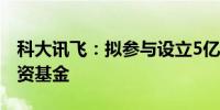 科大讯飞：拟参与设立5亿元人工智能创业投资基金