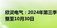 欣灵电气：2024年第三季度报告披露时间调整至10月30日