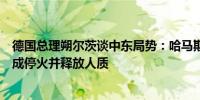 德国总理朔尔茨谈中东局势：哈马斯领导人的死亡希望能促成停火并释放人质