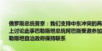 俄罗斯总统普京：我们支持中东冲突的两国解决方案将在金砖国家峰会上讨论此事巴勒斯坦总统阿巴斯受邀参加金砖国家峰会我与以色列和巴勒斯坦自治政府保持联系